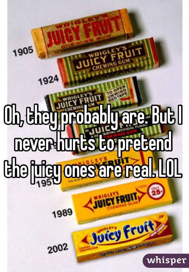 Oh, they probably are. But I never hurts to pretend the juicy ones are real. LOL 