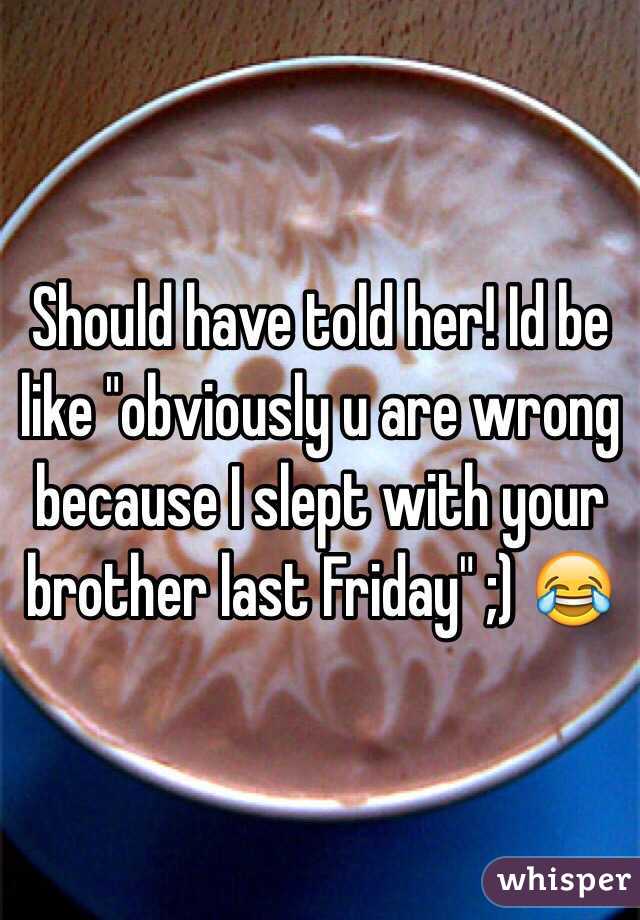 Should have told her! Id be like "obviously u are wrong because I slept with your brother last Friday" ;) 😂