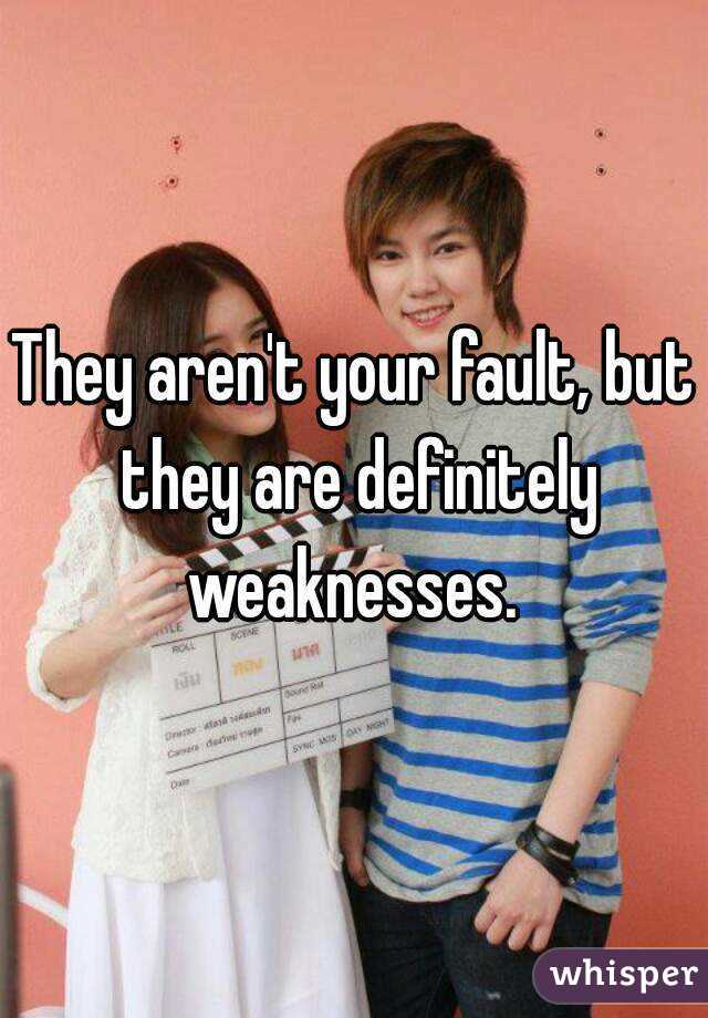They aren't your fault, but they are definitely weaknesses. 