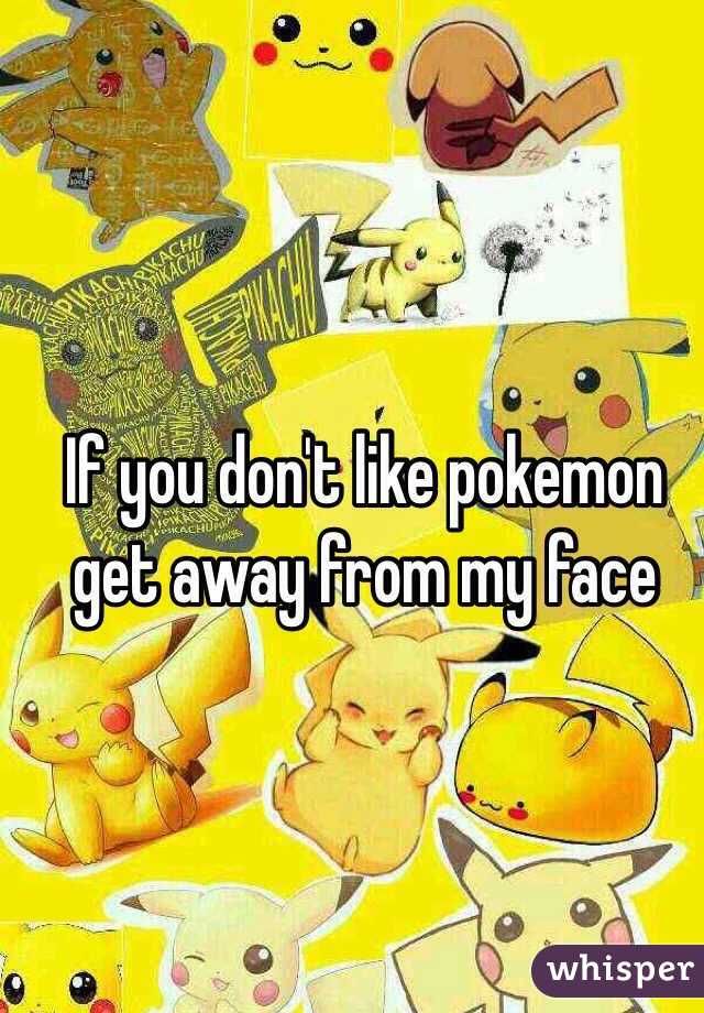 If you don't like pokemon get away from my face 