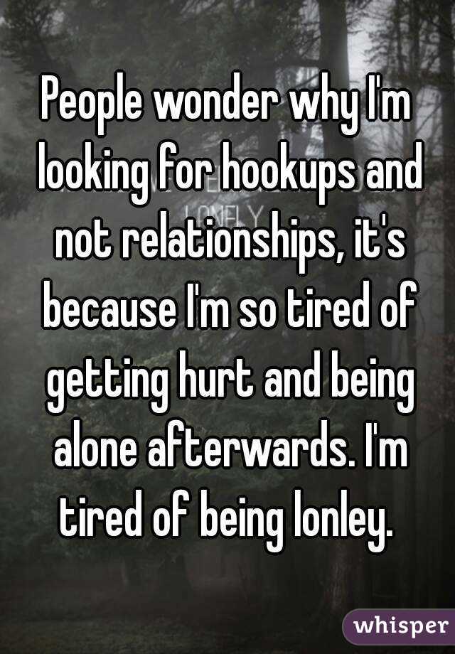 People wonder why I'm looking for hookups and not relationships, it's because I'm so tired of getting hurt and being alone afterwards. I'm tired of being lonley. 