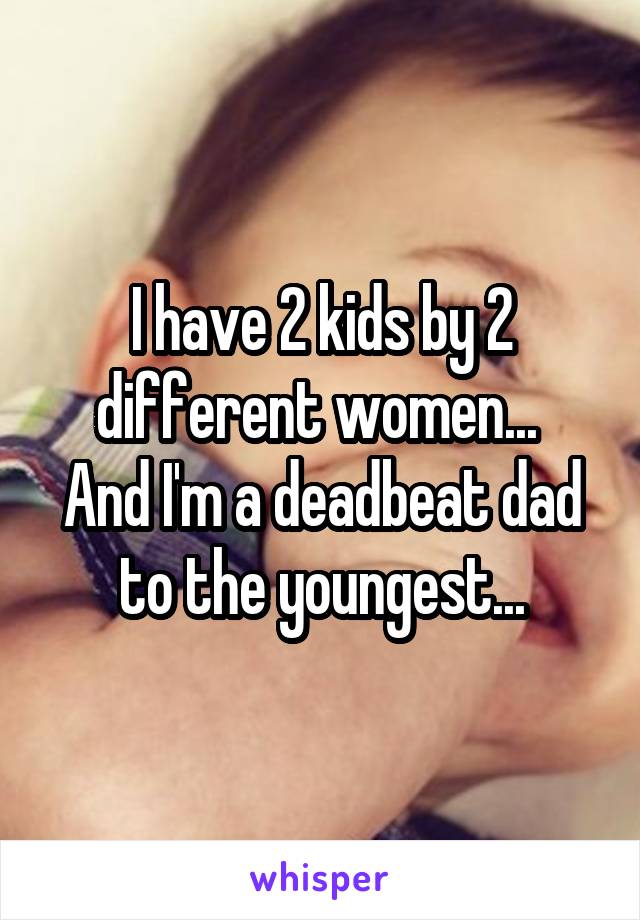 I have 2 kids by 2 different women... 
And I'm a deadbeat dad to the youngest...