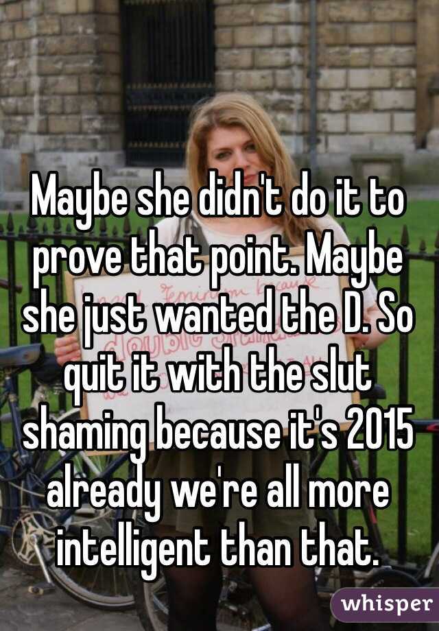 Maybe she didn't do it to prove that point. Maybe she just wanted the D. So quit it with the slut shaming because it's 2015 already we're all more intelligent than that. 