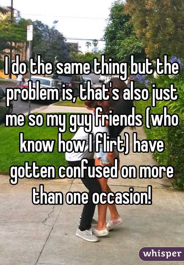 I do the same thing but the problem is, that's also just me so my guy friends (who know how I flirt) have gotten confused on more than one occasion!