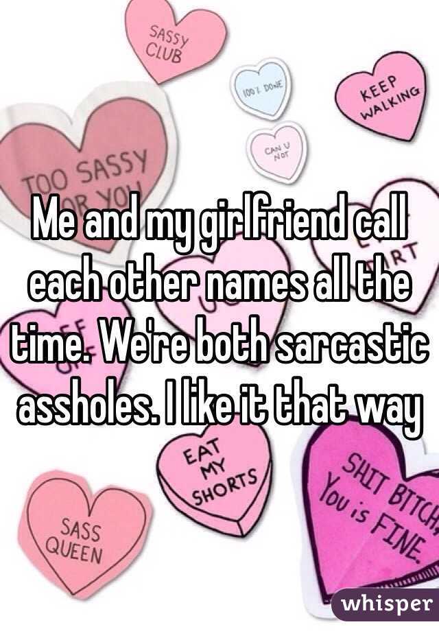 Me and my girlfriend call each other names all the time. We're both sarcastic assholes. I like it that way