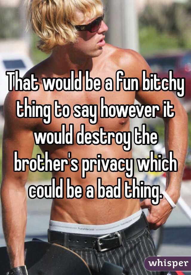 That would be a fun bitchy thing to say however it would destroy the brother's privacy which could be a bad thing.