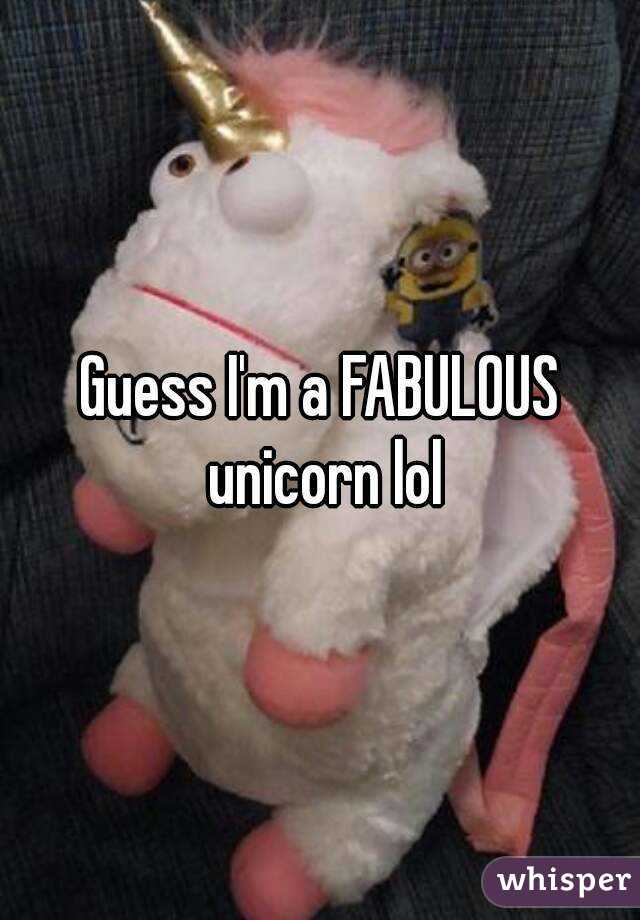 Guess I'm a FABULOUS unicorn lol