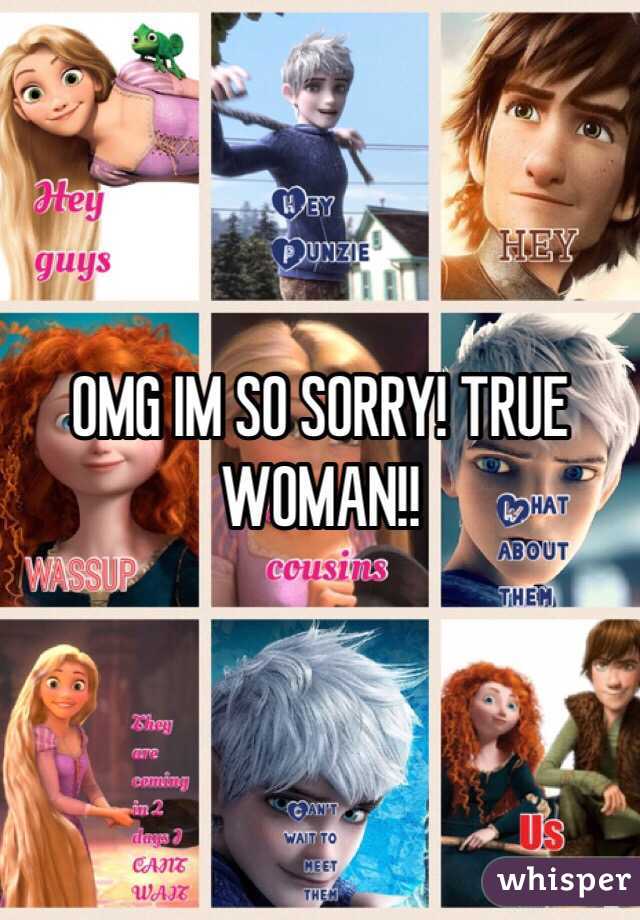 OMG IM SO SORRY! TRUE WOMAN!!