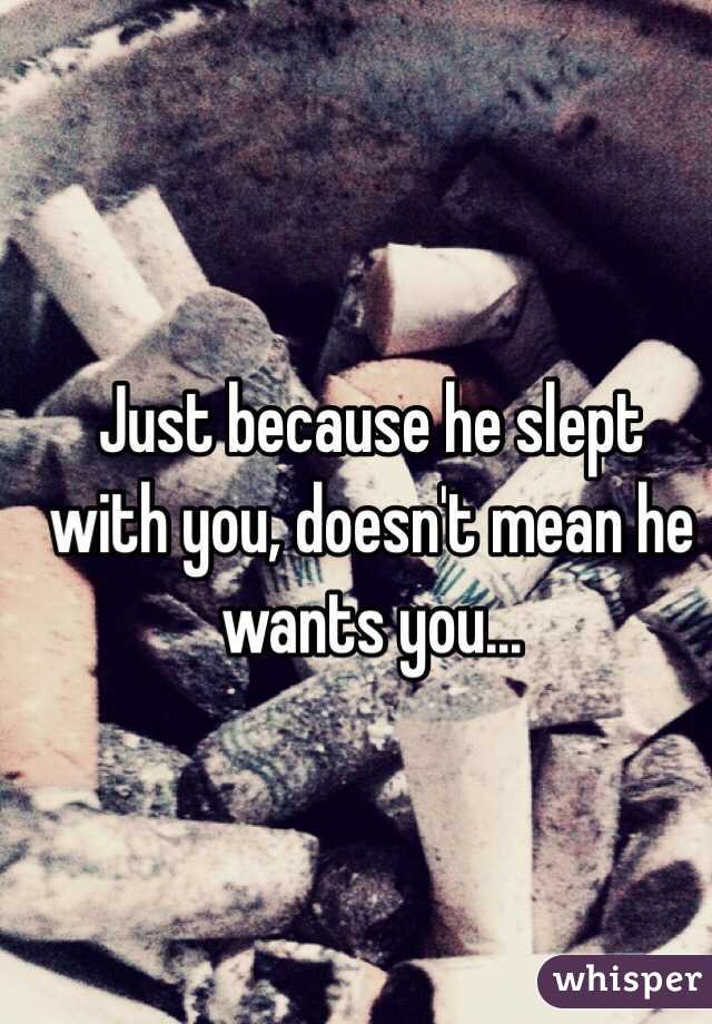 Just because he slept with you, doesn't mean he wants you...