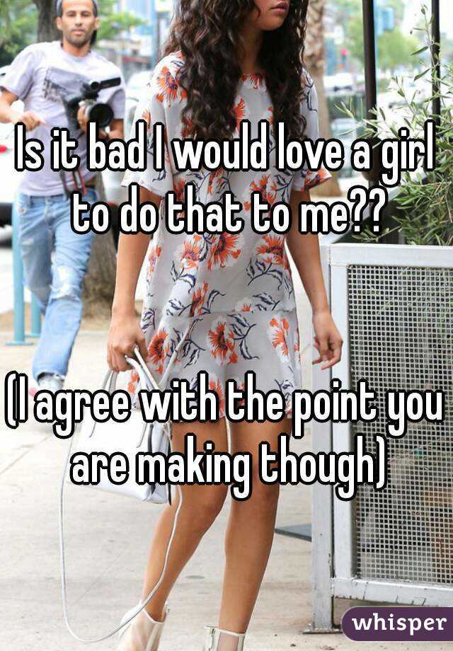 Is it bad I would love a girl to do that to me??


(I agree with the point you are making though)