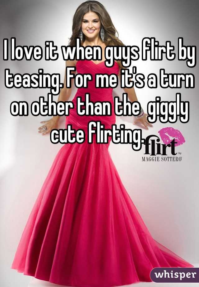 I love it when guys flirt by teasing. For me it's a turn on other than the  giggly cute flirting. 