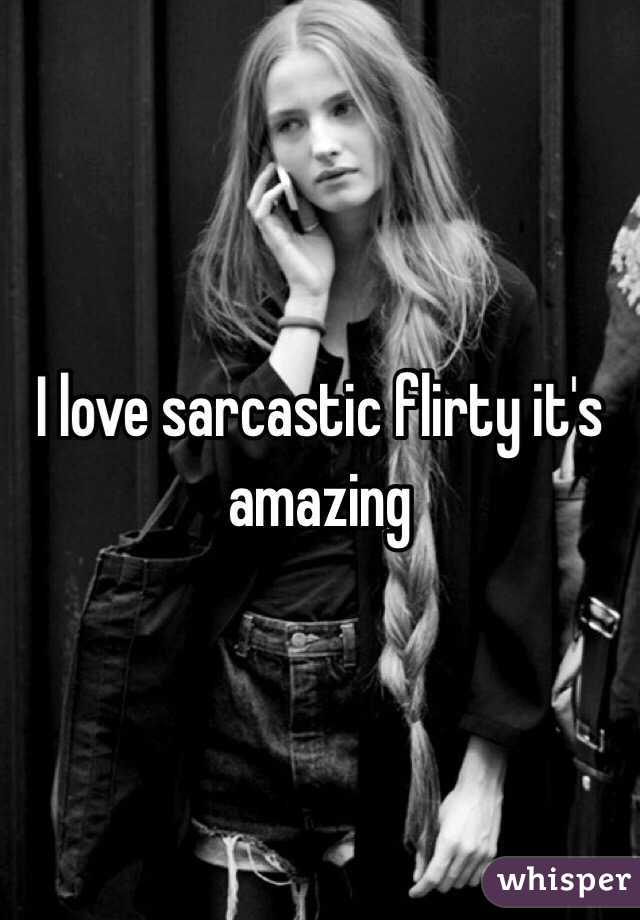 I love sarcastic flirty it's amazing 