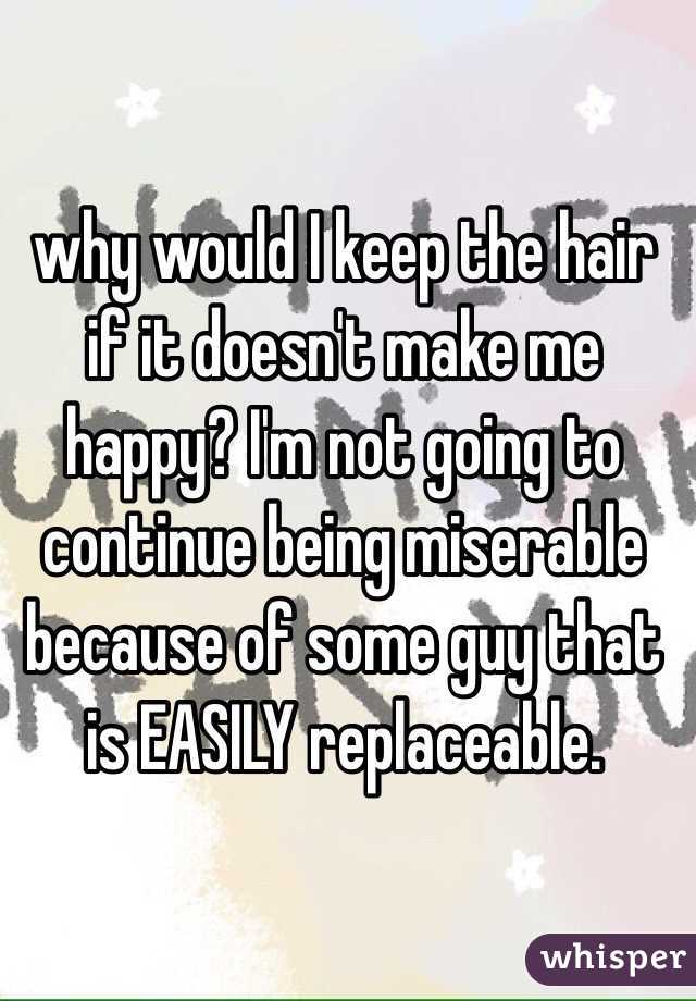 why would I keep the hair if it doesn't make me happy? I'm not going to continue being miserable because of some guy that is EASILY replaceable. 