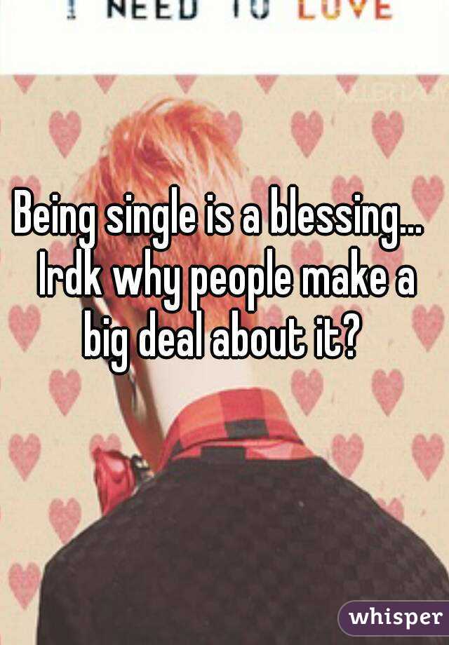 Being single is a blessing...  Irdk why people make a big deal about it? 