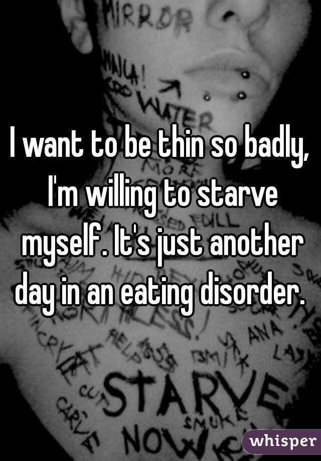 I want to be thin so badly, I'm willing to starve myself. It's just another day in an eating disorder. 