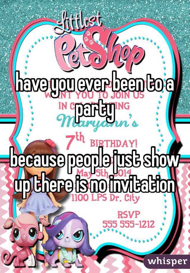 have you ever been to a party 

because people just show up there is no invitation 