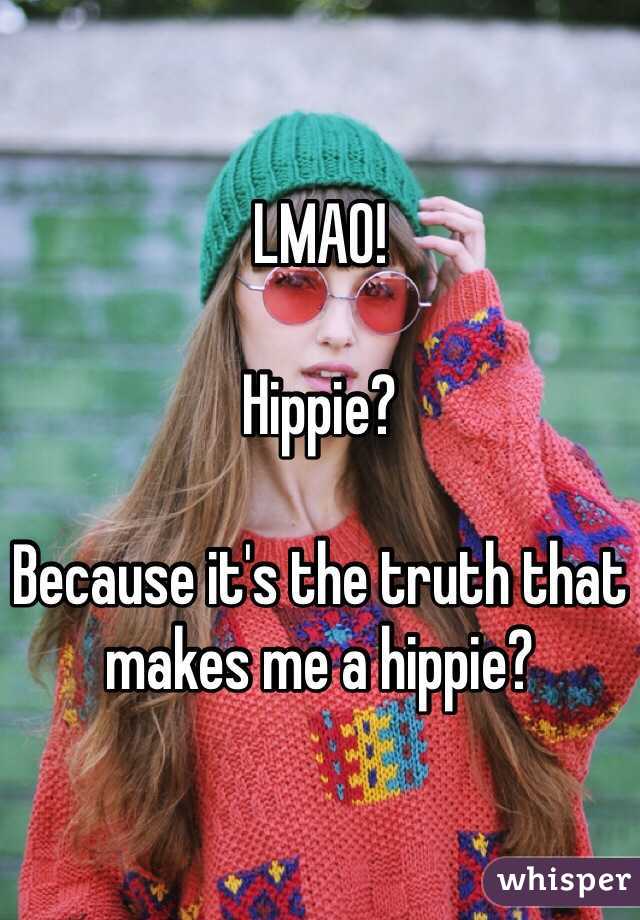 LMAO! 

Hippie? 

Because it's the truth that makes me a hippie? 
