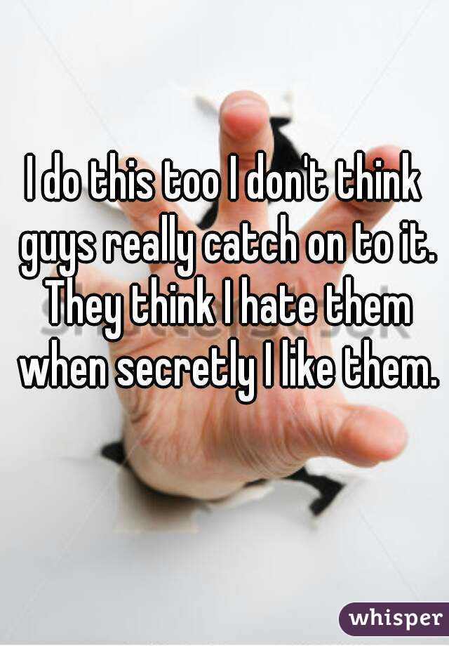 I do this too I don't think guys really catch on to it. They think I hate them when secretly I like them. 