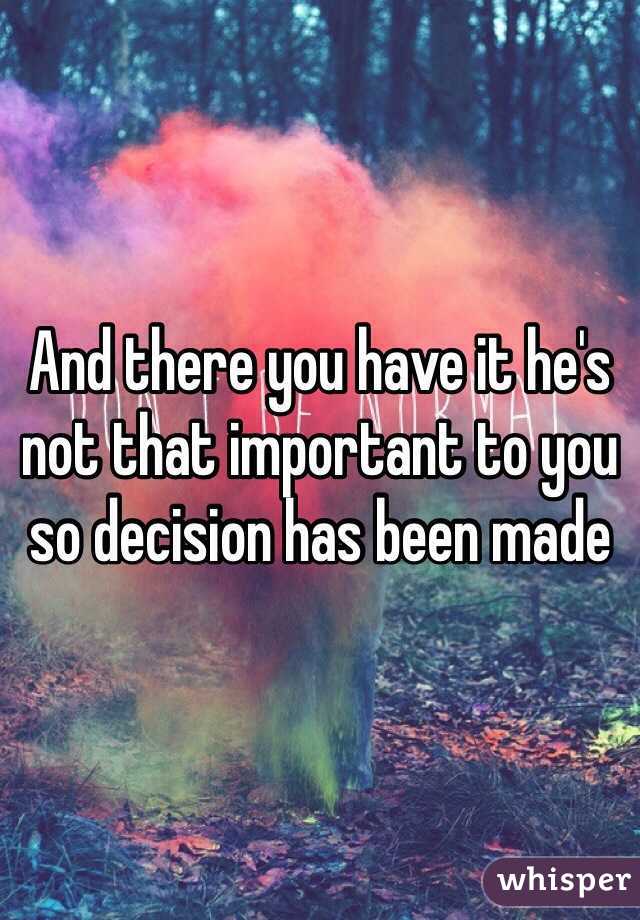 And there you have it he's not that important to you so decision has been made