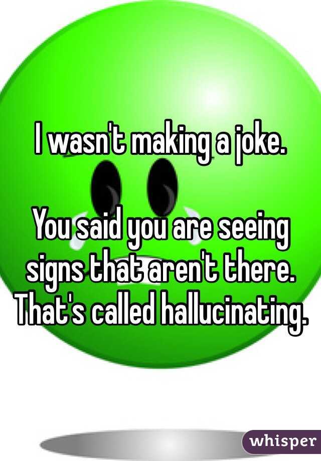 I wasn't making a joke. 

You said you are seeing signs that aren't there. That's called hallucinating.  