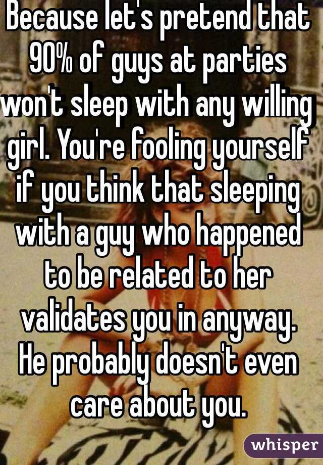 Because let's pretend that 90% of guys at parties won't sleep with any willing girl. You're fooling yourself if you think that sleeping with a guy who happened to be related to her validates you in anyway.   He probably doesn't even care about you. 