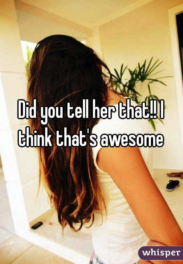 Did you tell her that!! I think that's awesome 