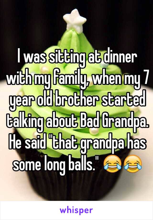 I was sitting at dinner with my family, when my 7 year old brother started talking about Bad Grandpa. He said "that grandpa has some long balls." 😂😂