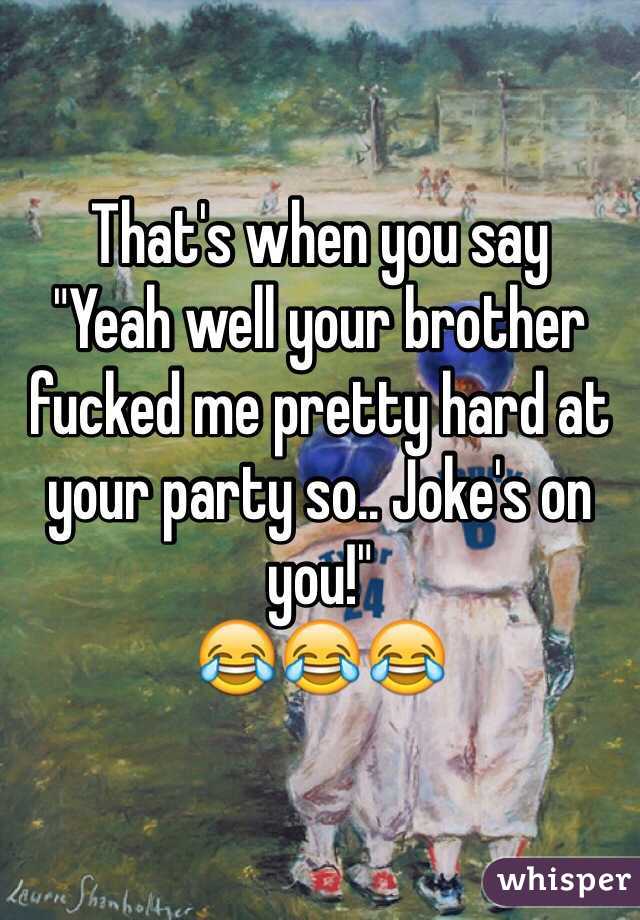 That's when you say
"Yeah well your brother fucked me pretty hard at your party so.. Joke's on you!" 
😂😂😂