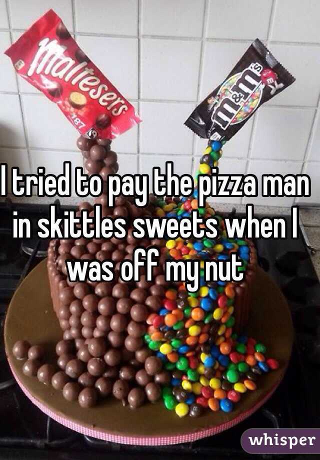 I tried to pay the pizza man in skittles sweets when I was off my nut