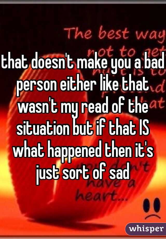 that doesn't make you a bad person either like that wasn't my read of the situation but if that IS what happened then it's just sort of sad