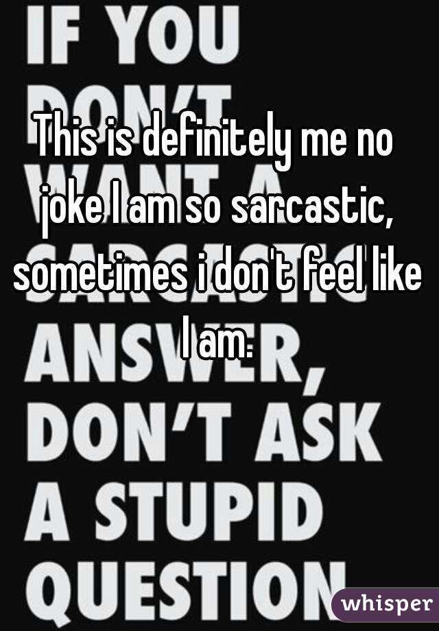 This is definitely me no joke I am so sarcastic, sometimes i don't feel like I am.