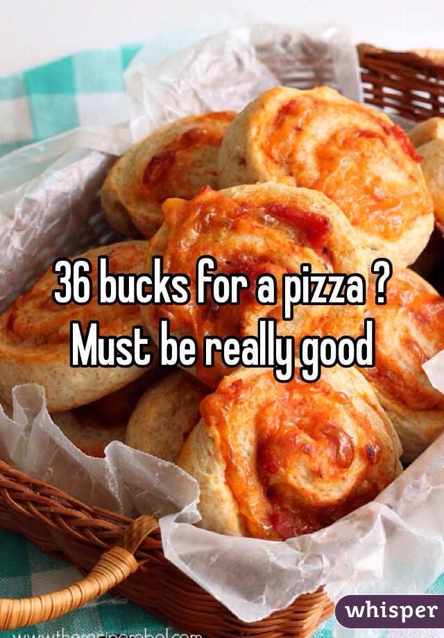 36 bucks for a pizza ? Must be really good 