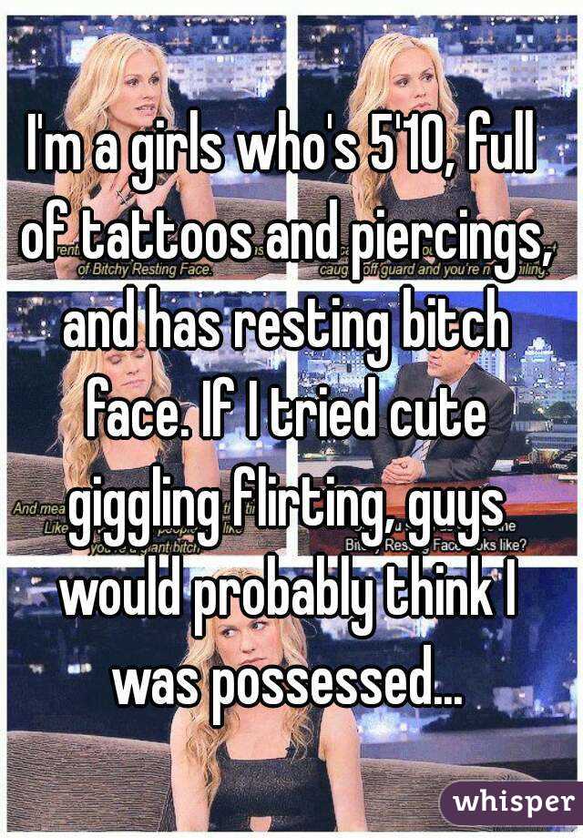 I'm a girls who's 5'10, full of tattoos and piercings, and has resting bitch face. If I tried cute giggling flirting, guys would probably think I was possessed...