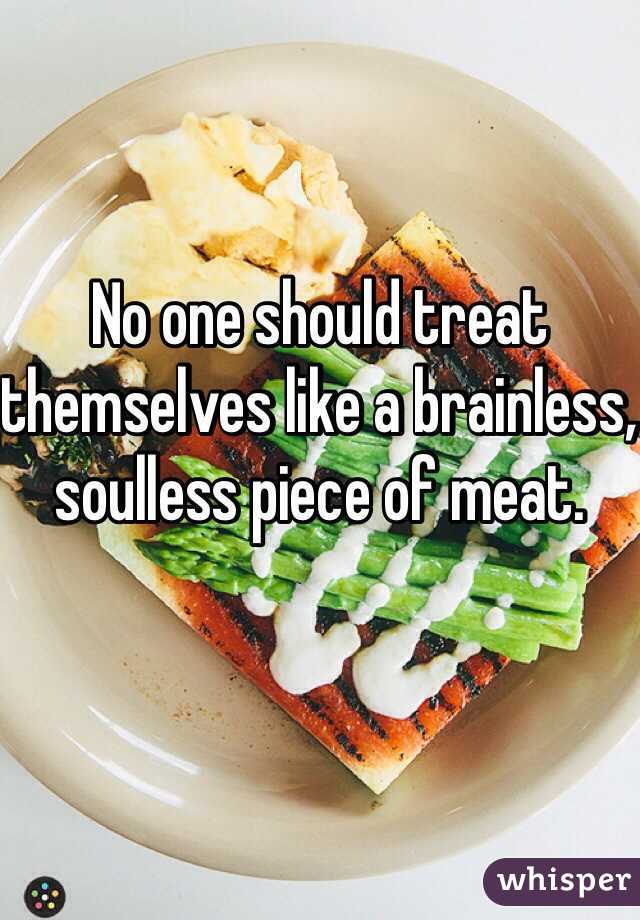 No one should treat themselves like a brainless, soulless piece of meat.