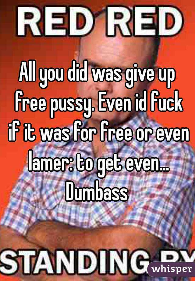 All you did was give up free pussy. Even id fuck if it was for free or even lamer: to get even... Dumbass 