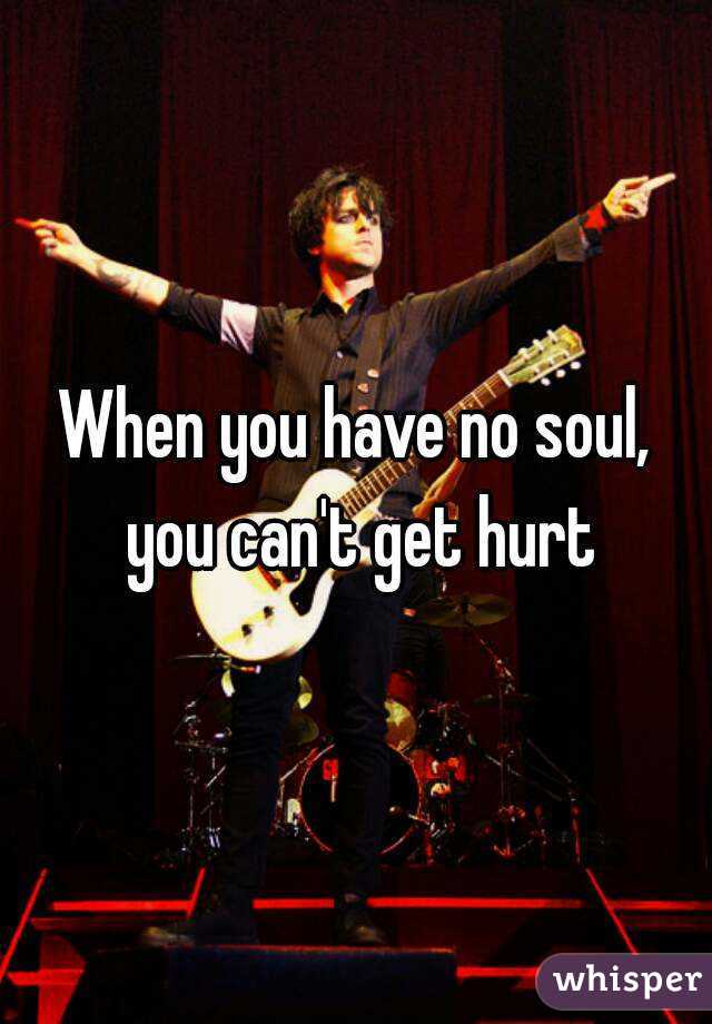 When you have no soul, you can't get hurt
