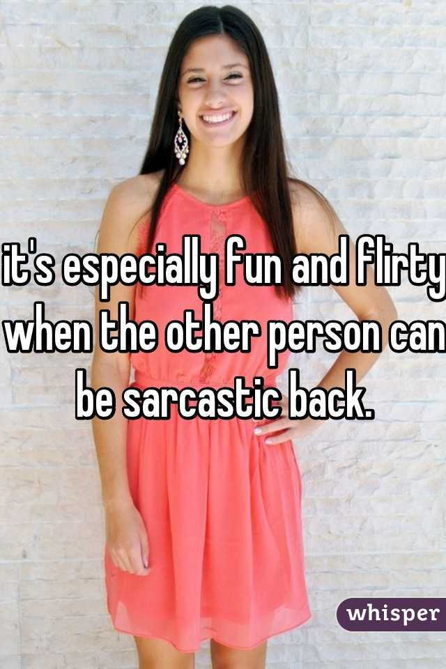 it's especially fun and flirty when the other person can be sarcastic back.