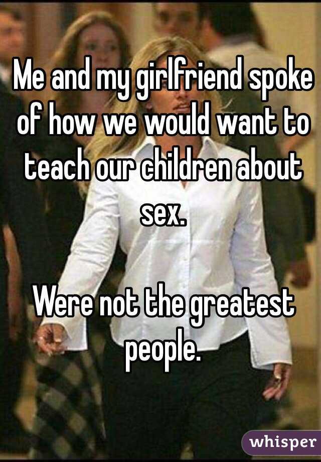 Me and my girlfriend spoke of how we would want to teach our children about sex. 

Were not the greatest people.