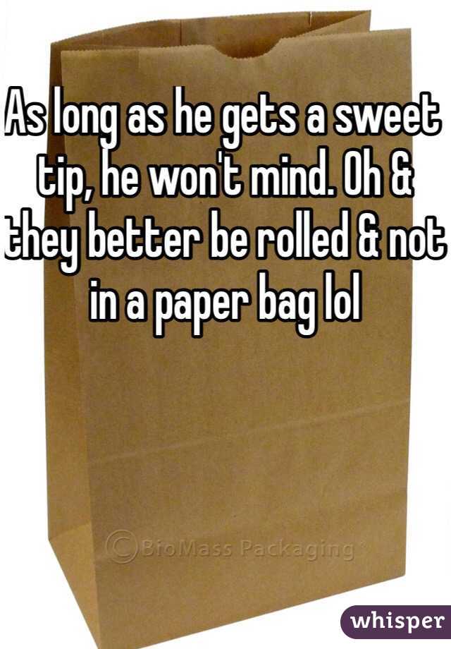 As long as he gets a sweet tip, he won't mind. Oh & they better be rolled & not in a paper bag lol