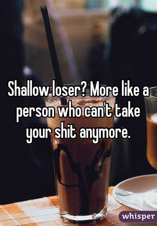 Shallow loser? More like a person who can't take your shit anymore. 