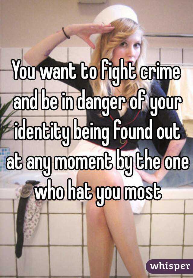 You want to fight crime and be in danger of your identity being found out at any moment by the one who hat you most