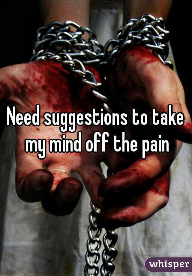 Need suggestions to take my mind off the pain