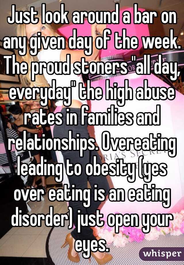 Just look around a bar on any given day of the week. The proud stoners "all day, everyday" the high abuse rates in families and relationships. Overeating leading to obesity (yes over eating is an eating disorder) just open your eyes.