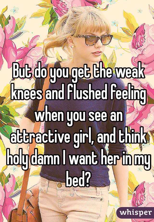 But do you get the weak knees and flushed feeling when you see an attractive girl, and think holy damn I want her in my bed? 