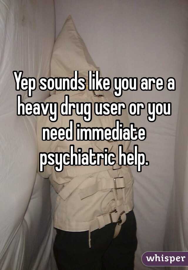 Yep sounds like you are a heavy drug user or you need immediate psychiatric help. 

