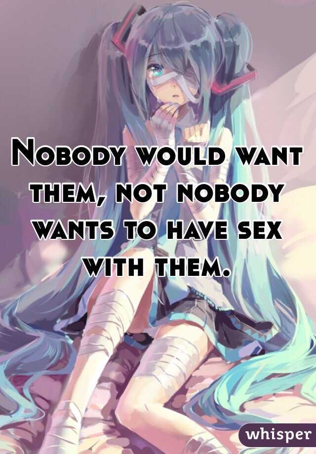 Nobody would want them, not nobody wants to have sex with them.