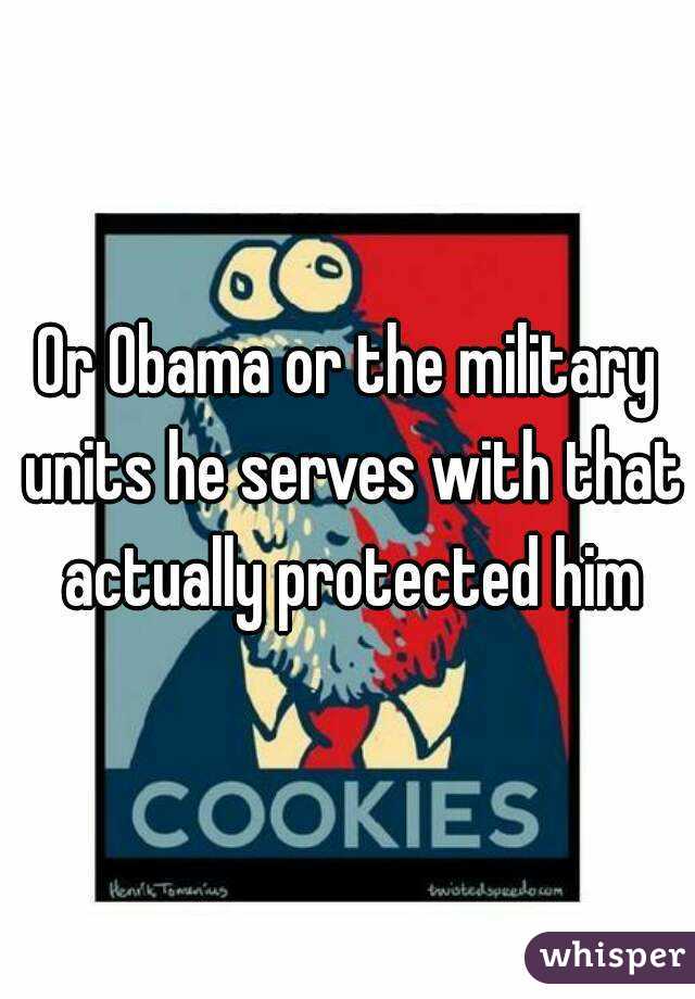 Or Obama or the military units he serves with that actually protected him