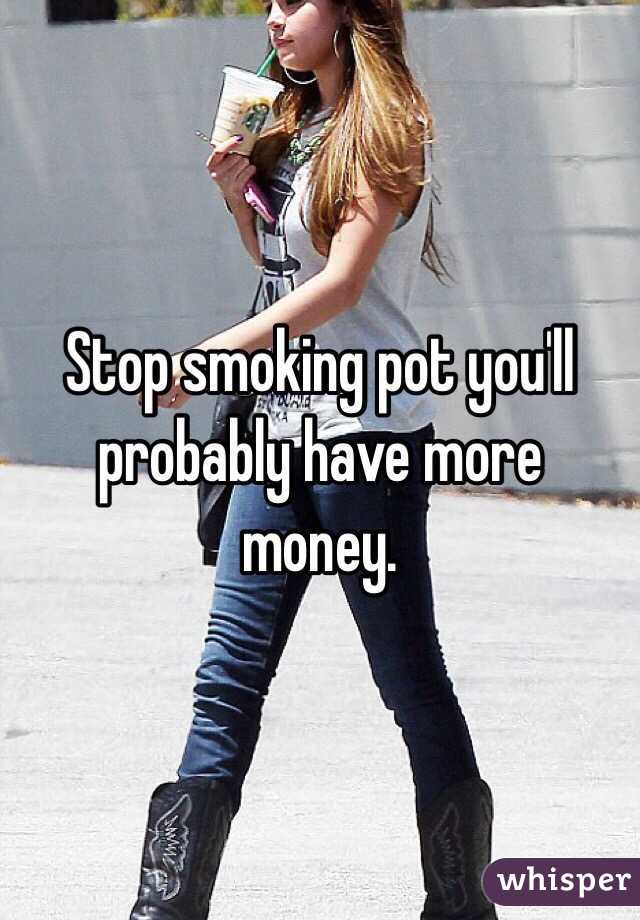 Stop smoking pot you'll probably have more money. 
