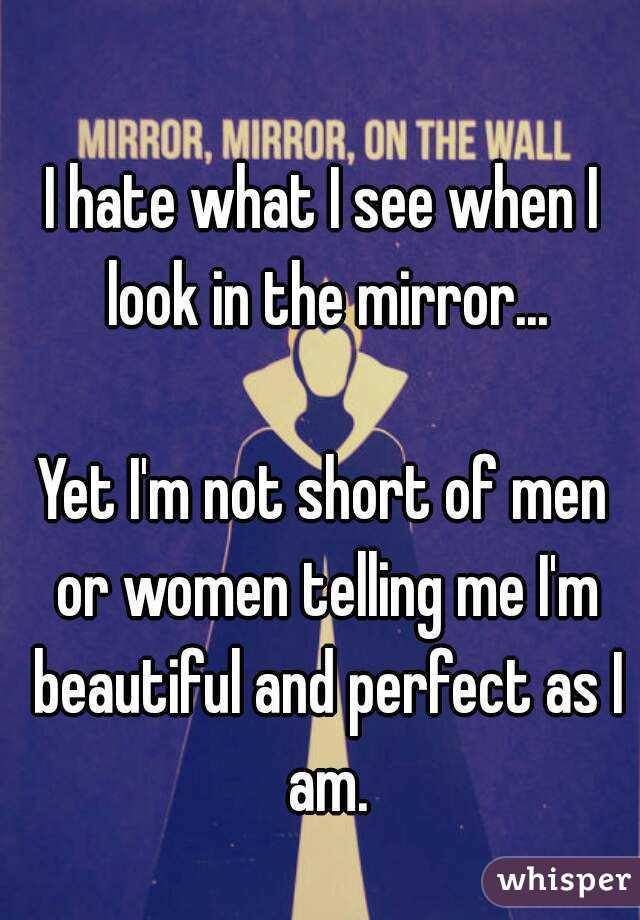 I hate what I see when I look in the mirror...

Yet I'm not short of men or women telling me I'm beautiful and perfect as I am.