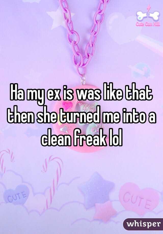 Ha my ex is was like that then she turned me into a clean freak lol 